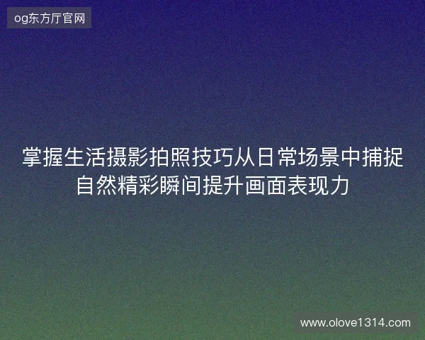 掌握生活摄影拍照技巧从日常场景中捕捉自然精彩瞬间提升画面表现力 掌握生活摄影拍照技巧从日常场景中捕捉自然精彩瞬间提升画面表现力
